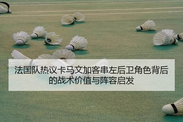 法国队热议卡马文加客串左后卫角色背后的战术价值与阵容启发