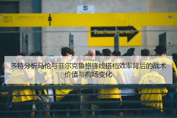 多特分析马伦与菲尔克鲁格锋线搭档效率背后的战术价值与前场变化