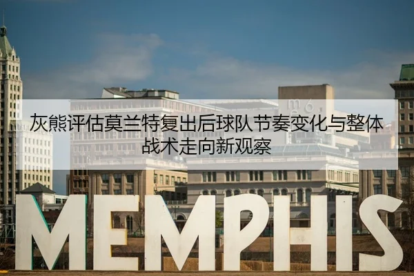 灰熊评估莫兰特复出后球队节奏变化与整体战术走向新观察